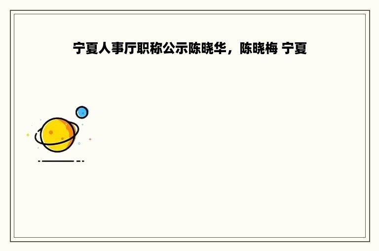 宁夏人事厅职称公示陈晓华，陈晓梅 宁夏