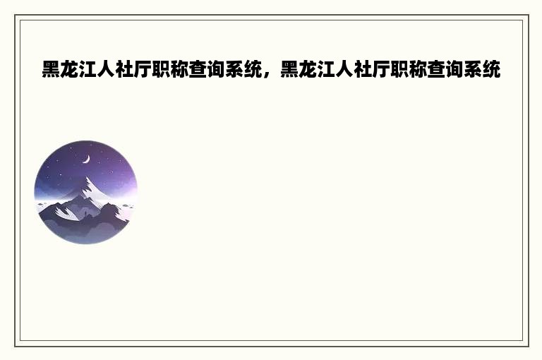 黑龙江人社厅职称查询系统，黑龙江人社厅职称查询系统