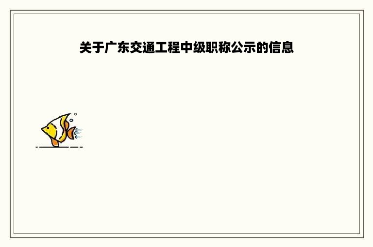 关于广东交通工程中级职称公示的信息