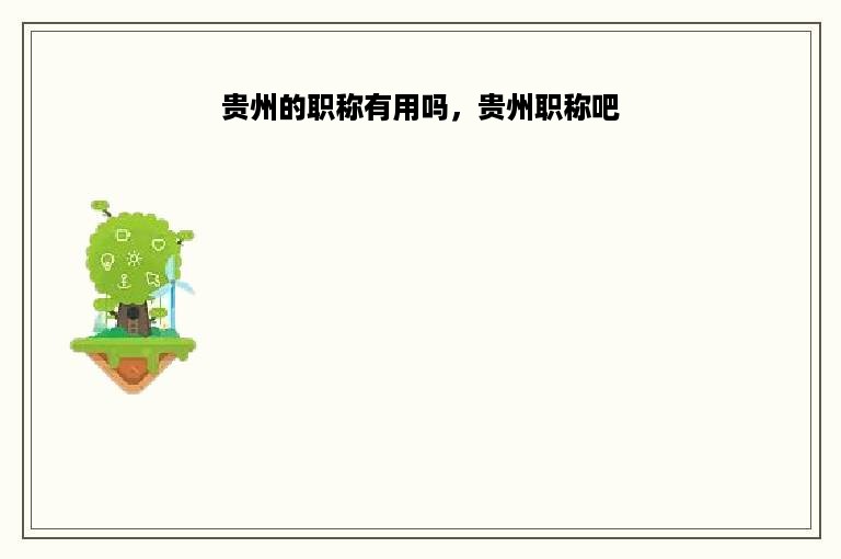 贵州的职称有用吗，贵州职称吧