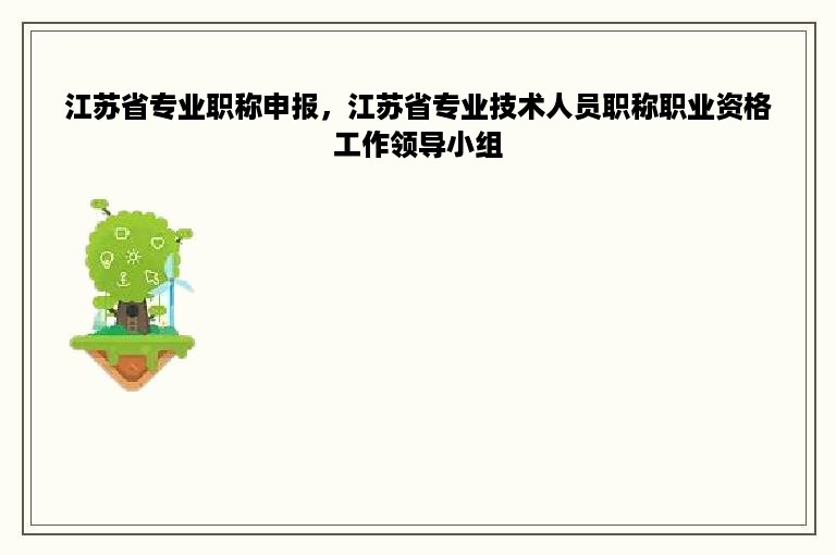 江苏省专业职称申报，江苏省专业技术人员职称职业资格工作领导小组