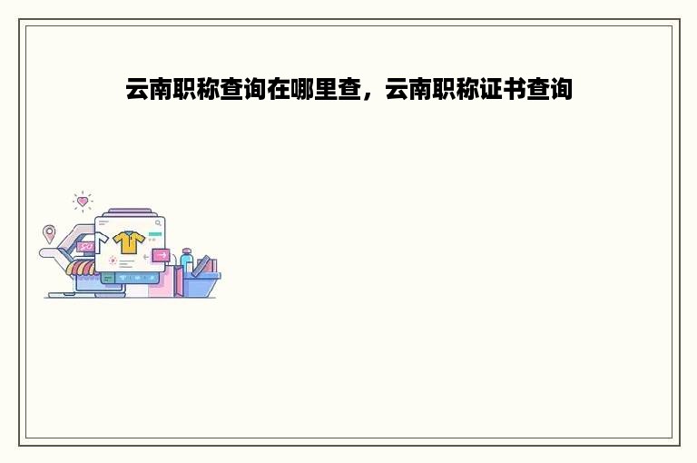 云南职称查询在哪里查，云南职称证书查询