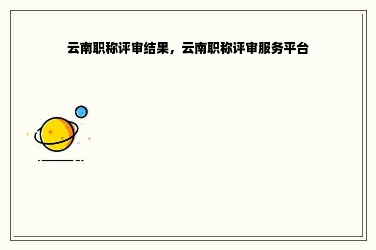 云南职称评审结果，云南职称评审服务平台
