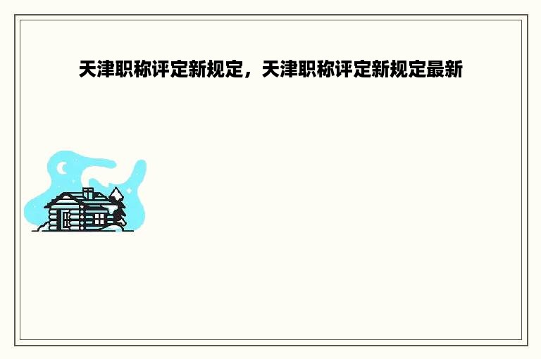 天津职称评定新规定，天津职称评定新规定最新