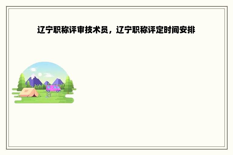 辽宁职称评审技术员，辽宁职称评定时间安排