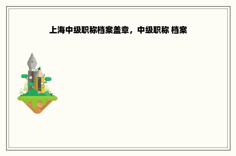 上海中级职称档案盖章，中级职称 档案
