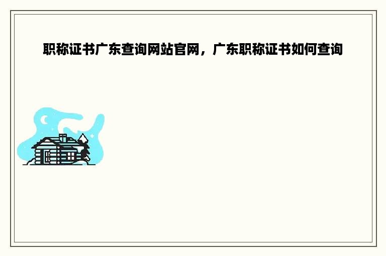 职称证书广东查询网站官网，广东职称证书如何查询