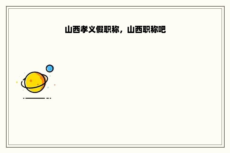山西孝义假职称，山西职称吧