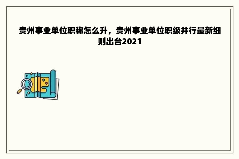 贵州事业单位职称怎么升，贵州事业单位职级并行最新细则出台2021