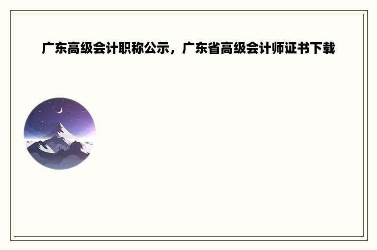 广东高级会计职称公示，广东省高级会计师证书下载