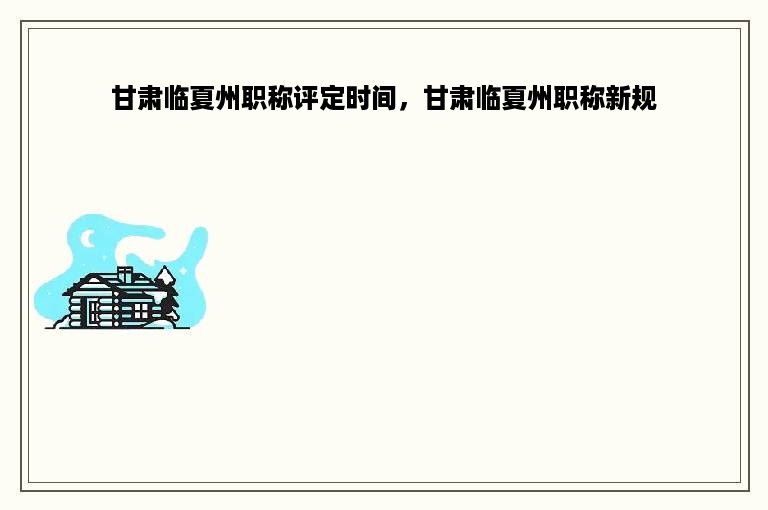 甘肃临夏州职称评定时间，甘肃临夏州职称新规