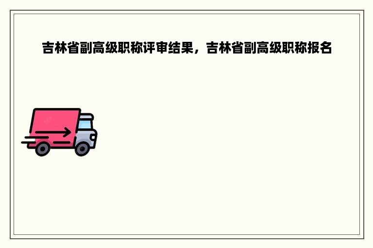 吉林省副高级职称评审结果，吉林省副高级职称报名