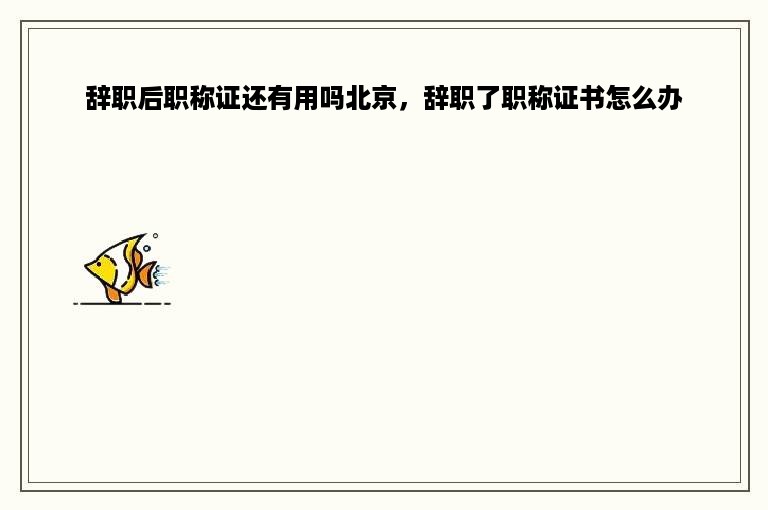 辞职后职称证还有用吗北京，辞职了职称证书怎么办