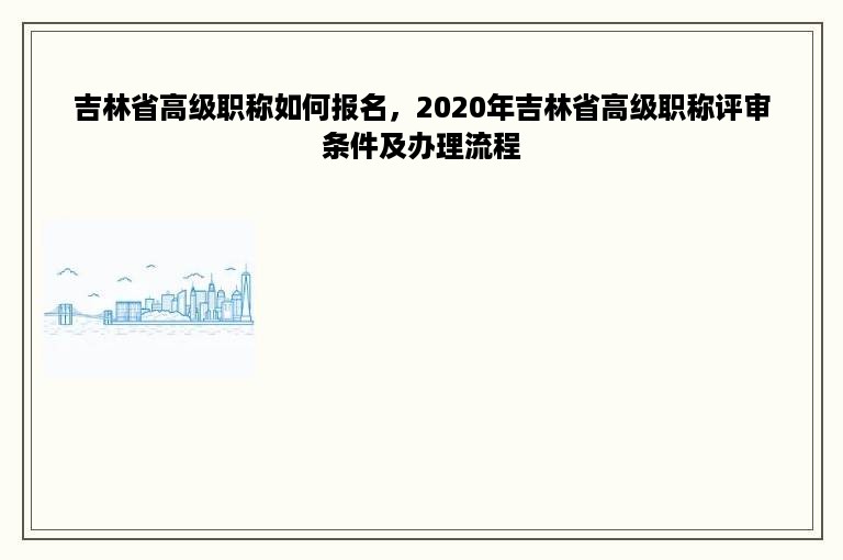 吉林省高级职称如何报名，2020年吉林省高级职称评审条件及办理流程