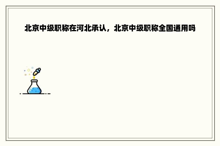北京中级职称在河北承认，北京中级职称全国通用吗