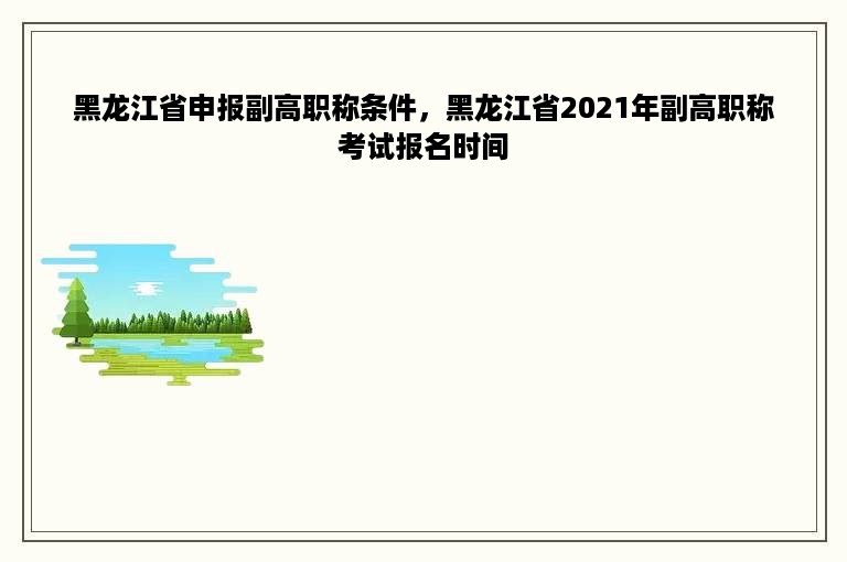 黑龙江省申报副高职称条件，黑龙江省2021年副高职称考试报名时间