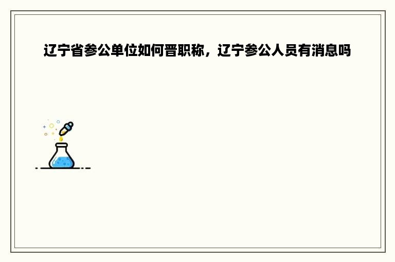 辽宁省参公单位如何晋职称，辽宁参公人员有消息吗