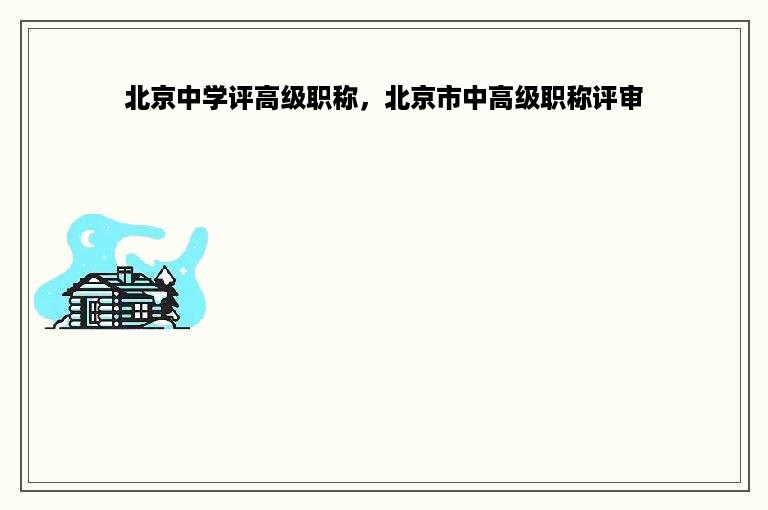 北京中学评高级职称，北京市中高级职称评审