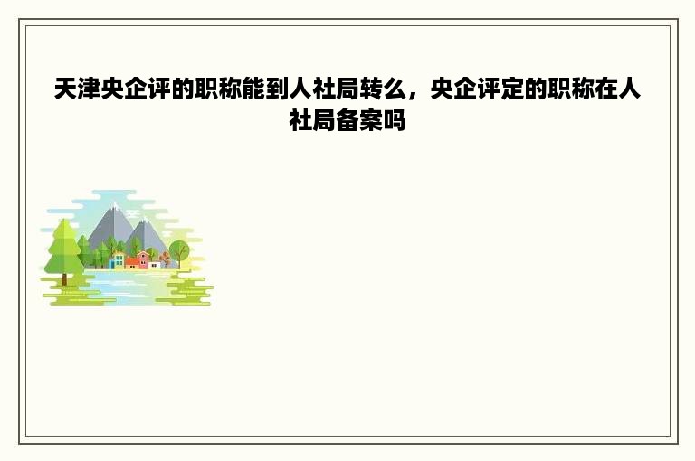 天津央企评的职称能到人社局转么，央企评定的职称在人社局备案吗