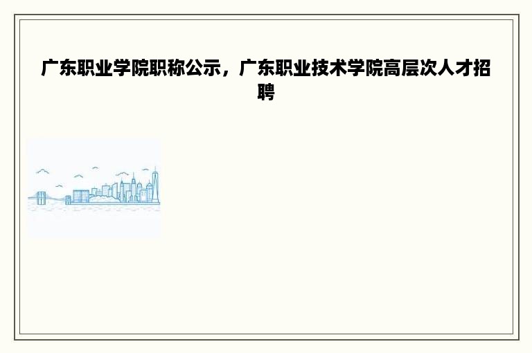 广东职业学院职称公示，广东职业技术学院高层次人才招聘