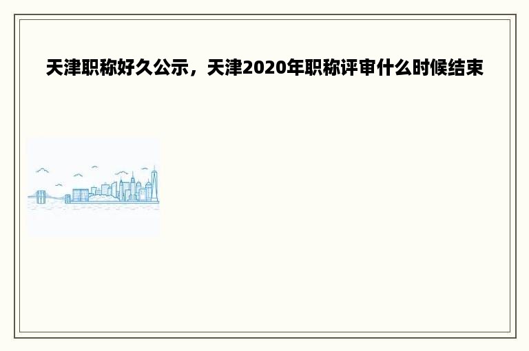 天津职称好久公示，天津2020年职称评审什么时候结束