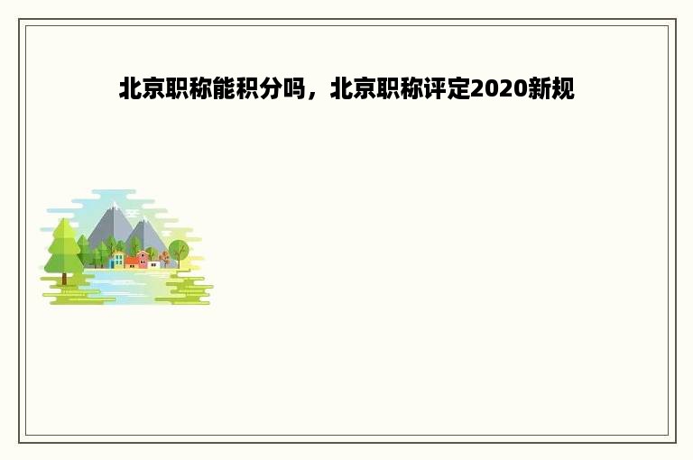 北京职称能积分吗，北京职称评定2020新规