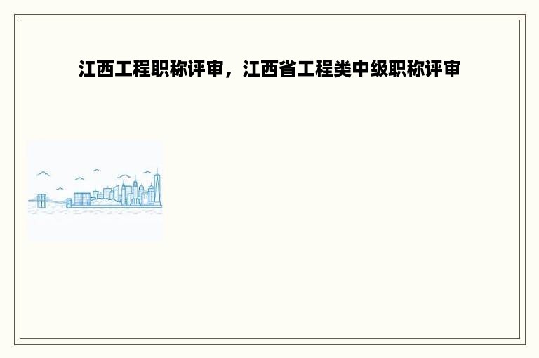 江西工程职称评审，江西省工程类中级职称评审