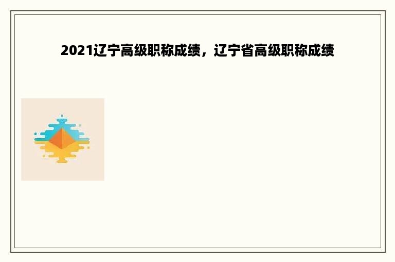 2021辽宁高级职称成绩，辽宁省高级职称成绩