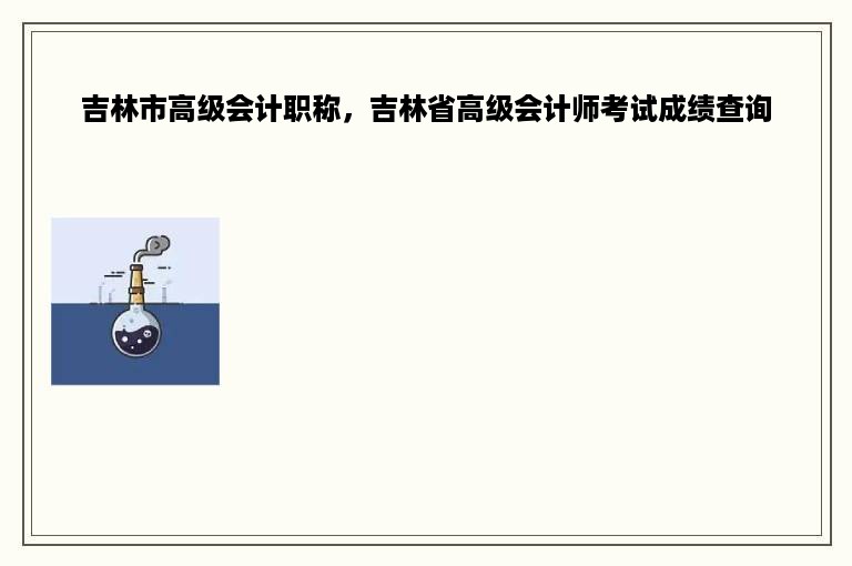 吉林市高级会计职称，吉林省高级会计师考试成绩查询