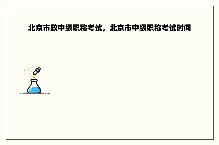 北京市政中级职称考试，北京市中级职称考试时间