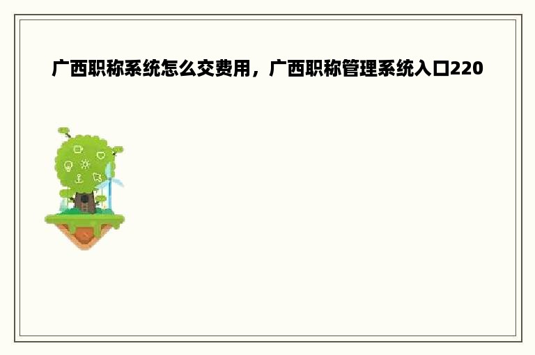 广西职称系统怎么交费用，广西职称管理系统入口220