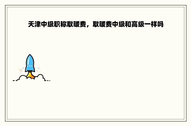 天津中级职称取暖费，取暖费中级和高级一样吗