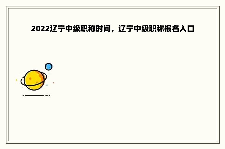 2022辽宁中级职称时间，辽宁中级职称报名入口