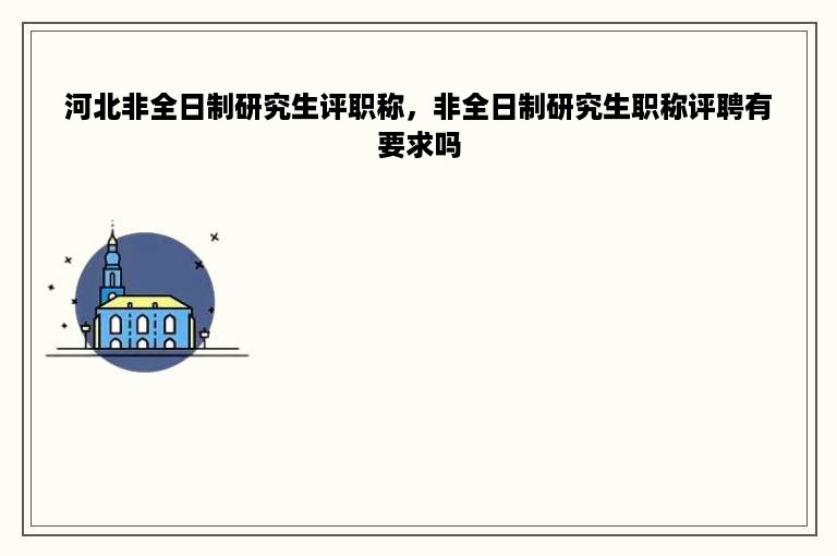 河北非全日制研究生评职称，非全日制研究生职称评聘有要求吗