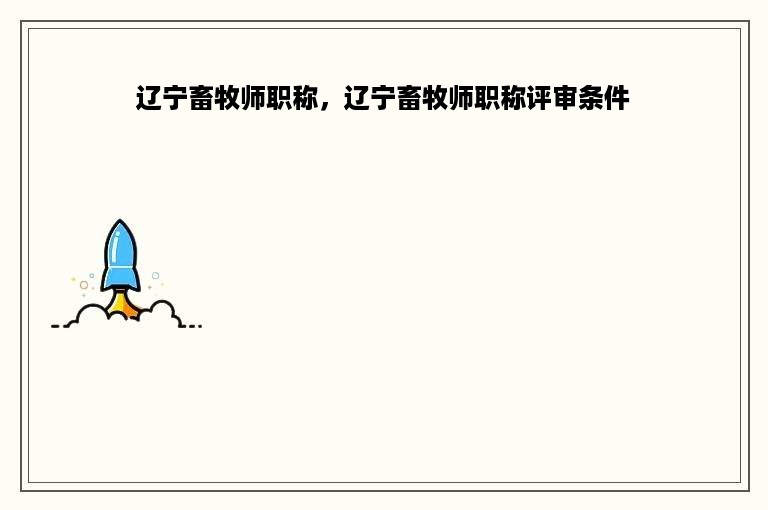 辽宁畜牧师职称，辽宁畜牧师职称评审条件