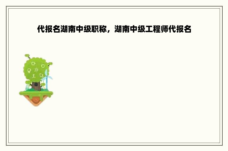 代报名湖南中级职称，湖南中级工程师代报名