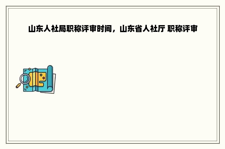 山东人社局职称评审时间，山东省人社厅 职称评审