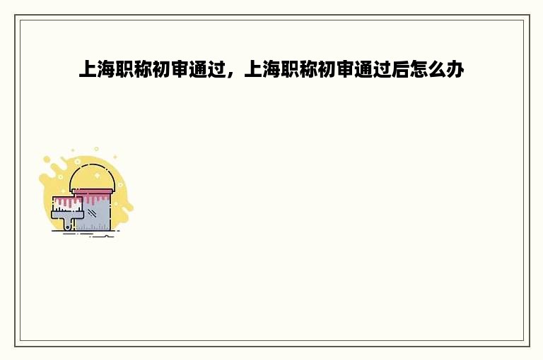 上海职称初审通过，上海职称初审通过后怎么办