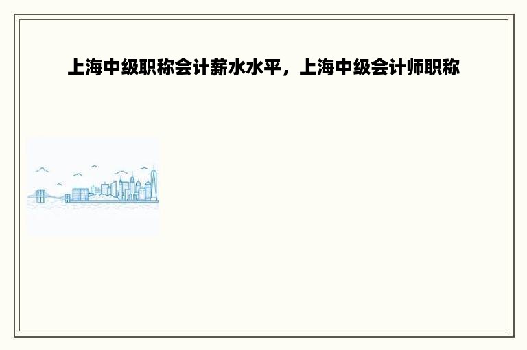 上海中级职称会计薪水水平，上海中级会计师职称