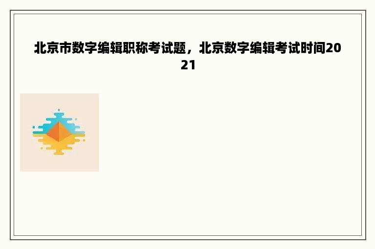 北京市数字编辑职称考试题，北京数字编辑考试时间2021