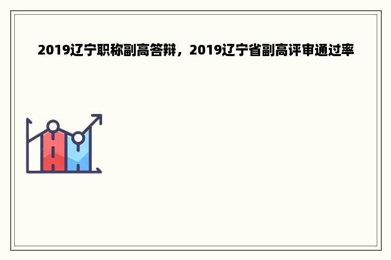 2019辽宁职称副高答辩，2019辽宁省副高评审通过率