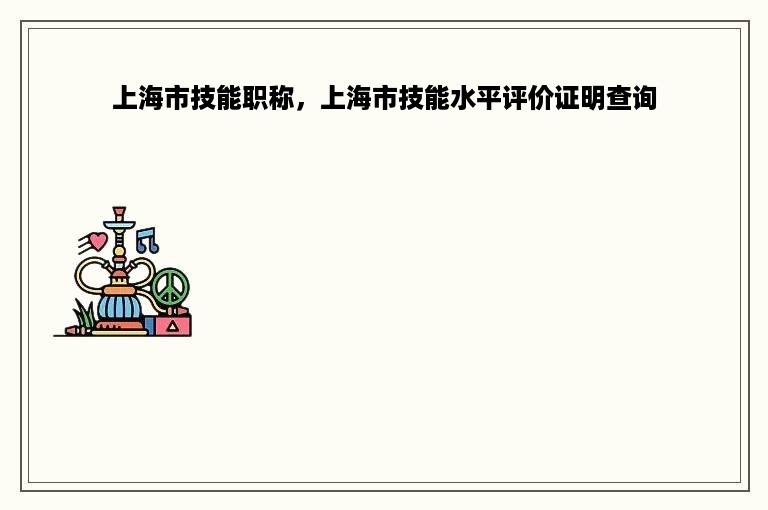 上海市技能职称，上海市技能水平评价证明查询