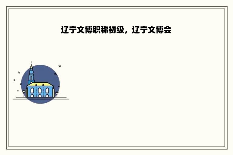 辽宁文博职称初级，辽宁文博会