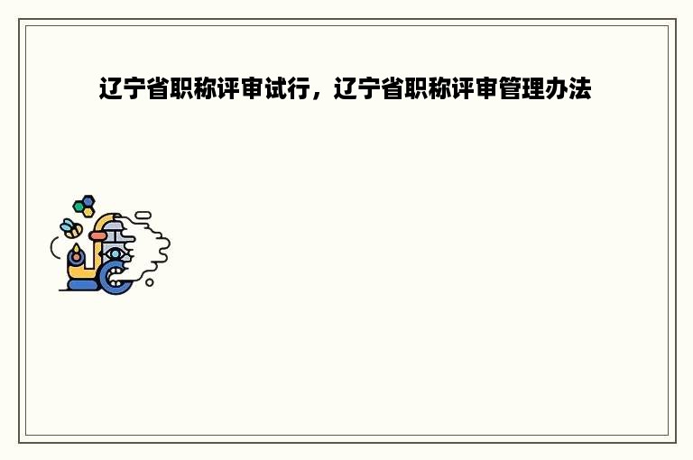 辽宁省职称评审试行，辽宁省职称评审管理办法