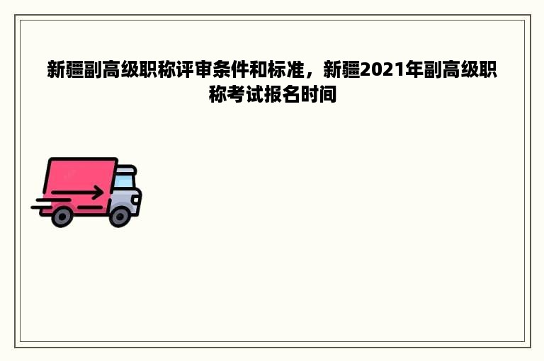 新疆副高级职称评审条件和标准，新疆2021年副高级职称考试报名时间