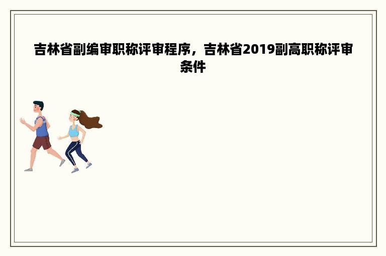 吉林省副编审职称评审程序，吉林省2019副高职称评审条件