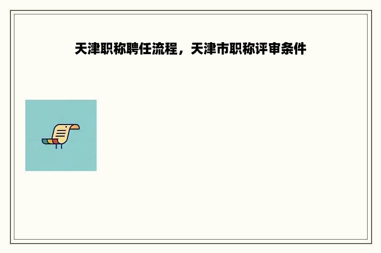 天津职称聘任流程，天津市职称评审条件