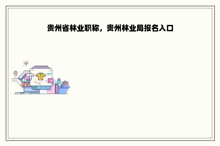 贵州省林业职称，贵州林业局报名入口