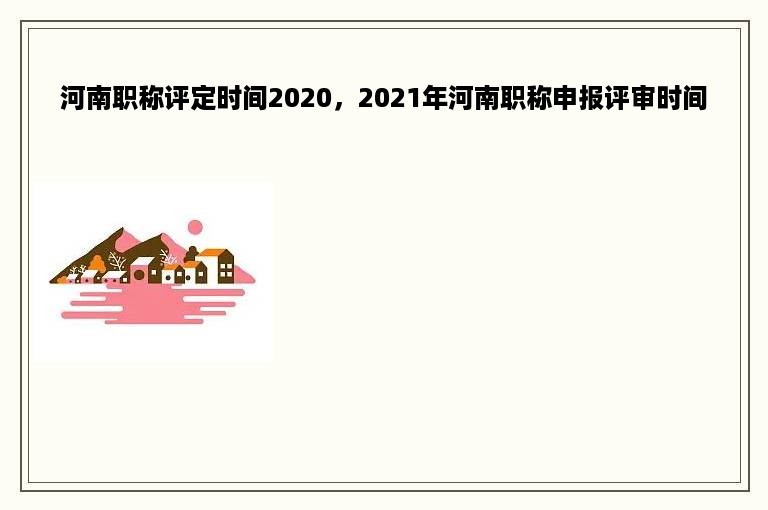河南职称评定时间2020，2021年河南职称申报评审时间