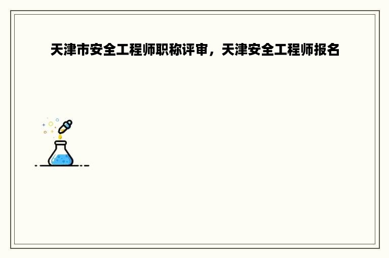 天津市安全工程师职称评审，天津安全工程师报名